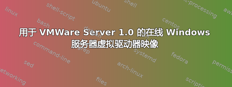 用于 VMWare Server 1.0 的在线 Windows 服务器虚拟驱动器映像