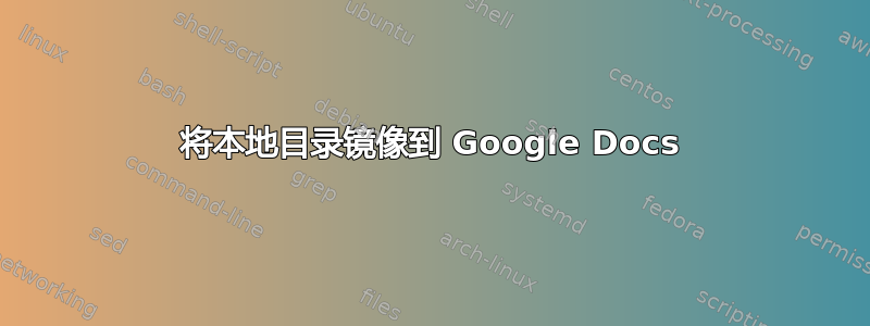 将本地目录镜像到 Google Docs