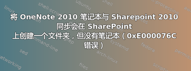 将 OneNote 2010 笔记本与 Sharepoint 2010 同步会在 SharePoint 上创建一个文件夹，但没有笔记本（0xE000076C 错误）