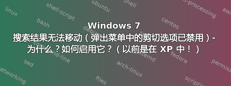 Windows 7 搜索结果无法移动（弹出菜单中的剪切选项已禁用）- 为什么？如何启用它？（以前是在 XP 中！）