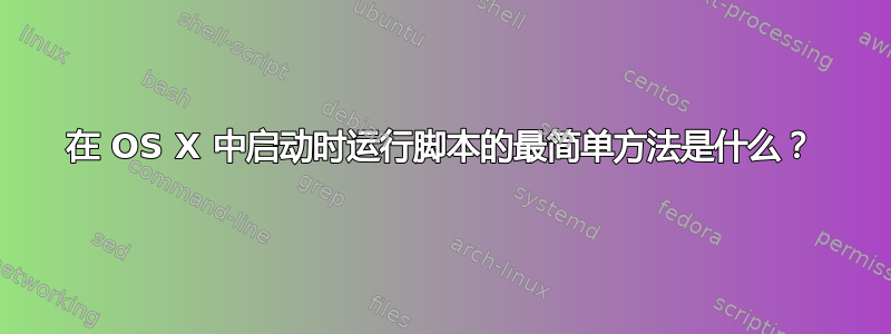 在 OS X 中启动时运行脚本的最简单方法是什么？