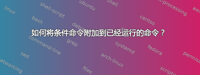 如何将条件命令附加到已经运行的命令？