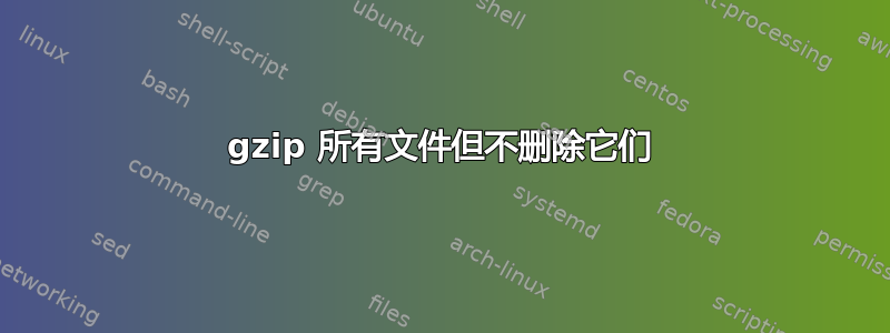 gzip 所有文件但不删除它们