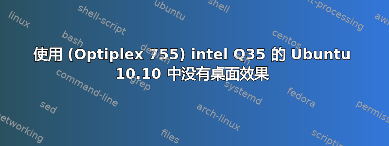 使用 (Optiplex 755) intel Q35 的 Ubuntu 10.10 中没有桌面效果