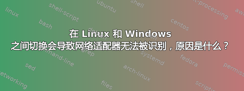 在 Linux 和 Windows 之间切换会导致网络适配器无法被识别，原因是什么？