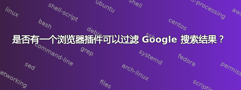 是否有一个浏览器插件可以过滤 Google 搜索结果？