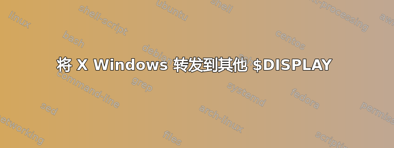 将 X Windows 转发到其他 $DISPLAY