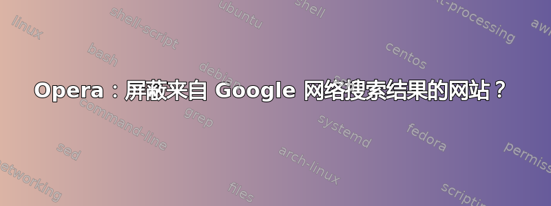 Opera：屏蔽来自 Google 网络搜索结果的网站？