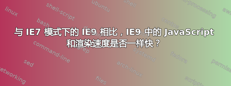 与 IE7 模式下的 IE9 相比，IE9 中的 JavaScript 和渲染速度是否一样快？