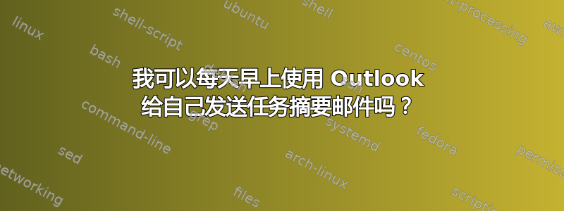 我可以每天早上使用 Outlook 给自己发送任务摘要邮件吗？