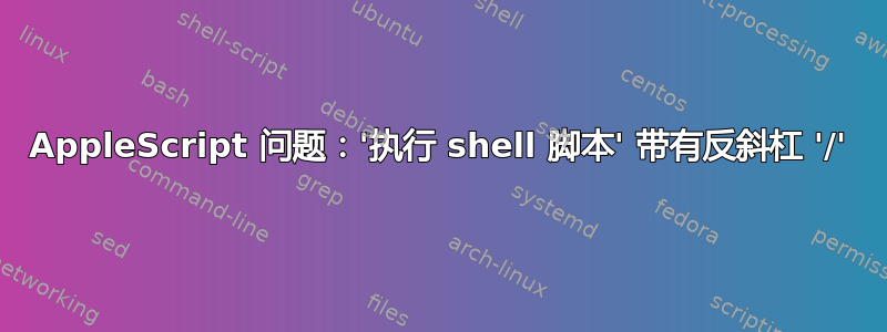 AppleScript 问题：'执行 shell 脚本' 带有反斜杠 '/'