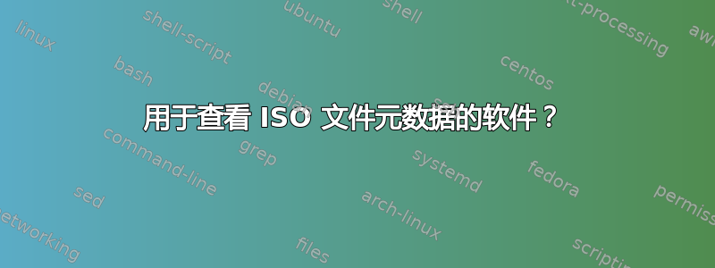 用于查看 ISO 文件元数据的软件？