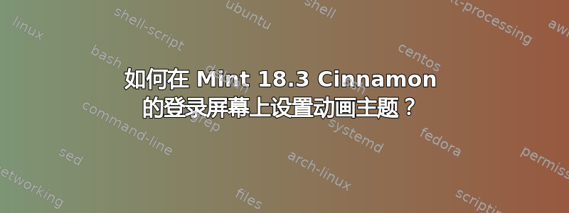 如何在 Mint 18.3 Cinnamon 的登录屏幕上设置动画主题？