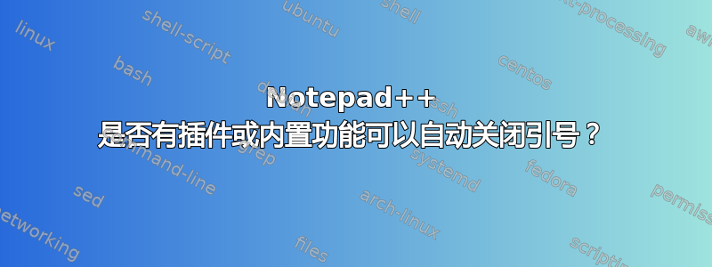 Notepad++ 是否有插件或内置功能可以自动关闭引号？