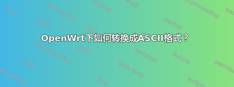 OpenWrt下如何转换成ASCII格式？