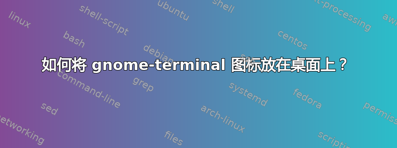 如何将 gnome-terminal 图标放在桌面上？