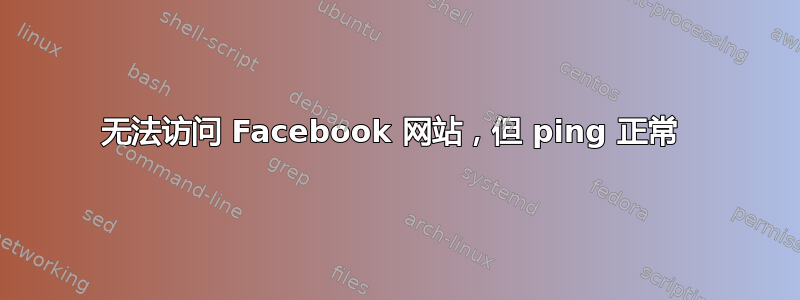 无法访问 Facebook 网站，但 ping 正常 