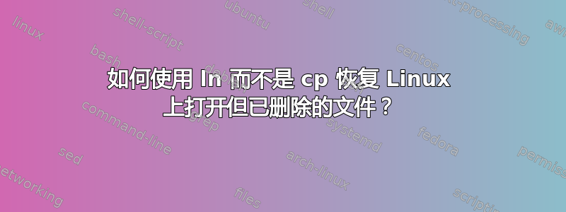 如何使用 ln 而不是 cp 恢复 Linux 上打开但已删除的文件？