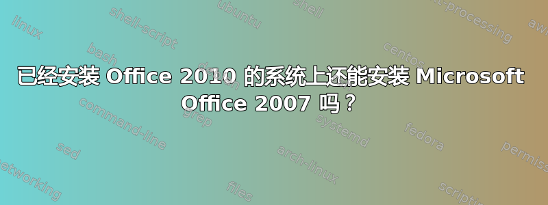 已经安装 Office 2010 的系统上还能安装 Microsoft Office 2007 吗？