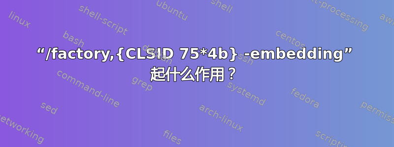 “/factory,{CLSID 75*4b} -embedding” 起什么作用？