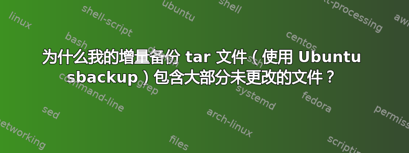 为什么我的增量备份 tar 文件（使用 Ubuntu sbackup）包含大部分未更改的文件？