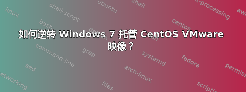 如何逆转 Windows 7 托管 CentOS VMware 映像？