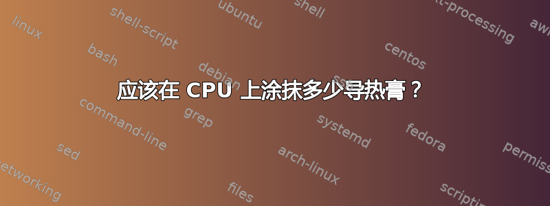 应该在 CPU 上涂抹多少导热膏？