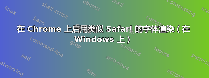 在 Chrome 上启用类似 Safari 的字体渲染（在 Windows 上）