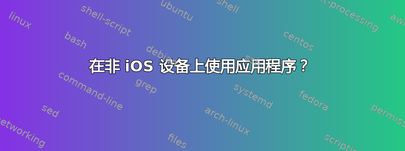 在非 iOS 设备上使用应用程序？