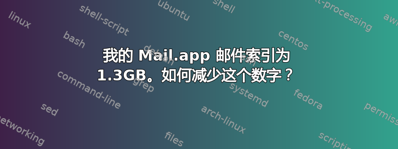 我的 Mail.app 邮件索引为 1.3GB。如何减少这个数字？