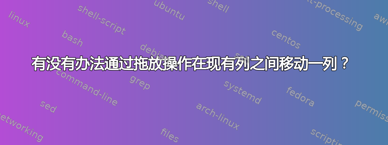 有没有办法通过拖放操作在现有列之间移动一列？