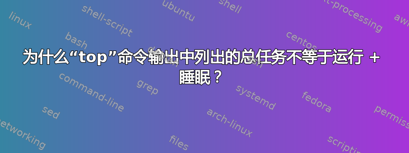 为什么“top”命令输出中列出的总任务不等于运行 + 睡眠？