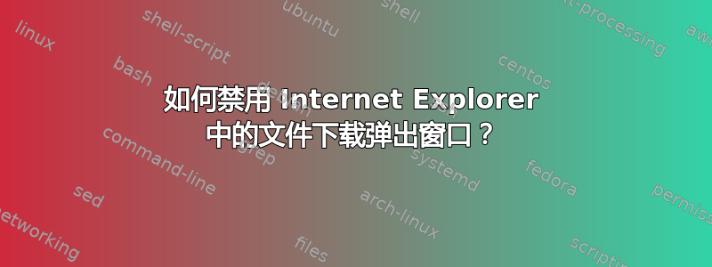 如何禁用 Internet Explorer 中的文件下载弹出窗口？