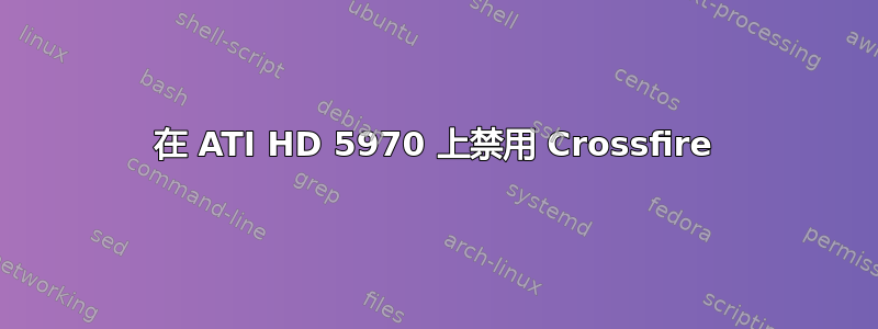 在 ATI HD 5970 上禁用 Crossfire