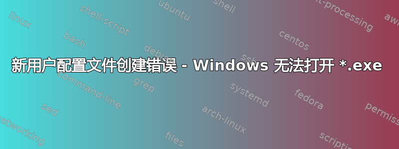 新用户配置文件创建错误 - Windows 无法打开 *.exe