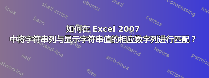 如何在 Excel 2007 中将字符串列与显示字符串值的相应数字列进行匹配？