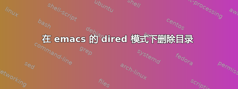 在 emacs 的 dired 模式下删除目录