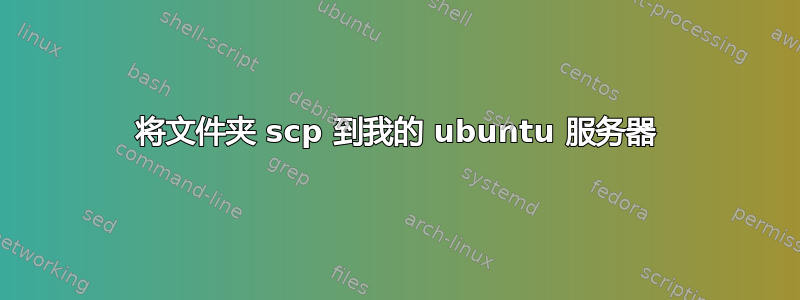 将文件夹 scp 到我的 ubuntu 服务器