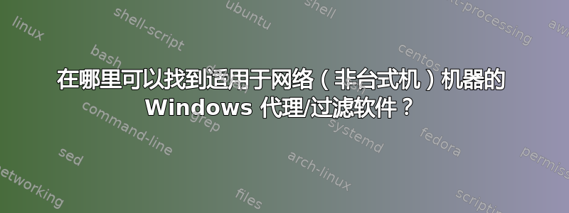 在哪里可以找到适用于网络（非台式机）机器的 Windows 代理/过滤软件？