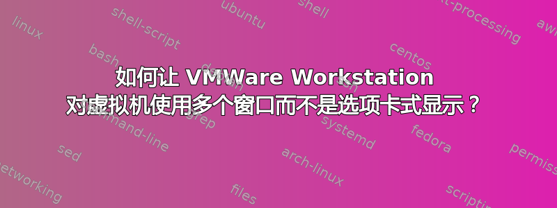 如何让 VMWare Workstation 对虚拟机使用多个窗口而不是选项卡式显示？