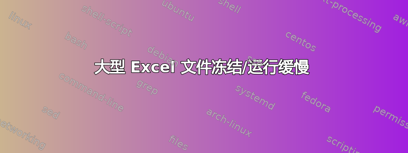 大型 Excel 文件冻结/运行缓慢