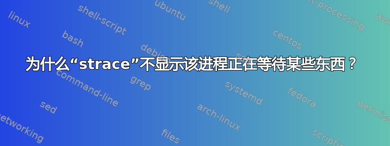 为什么“strace”不显示该进程正在等待某些东西？