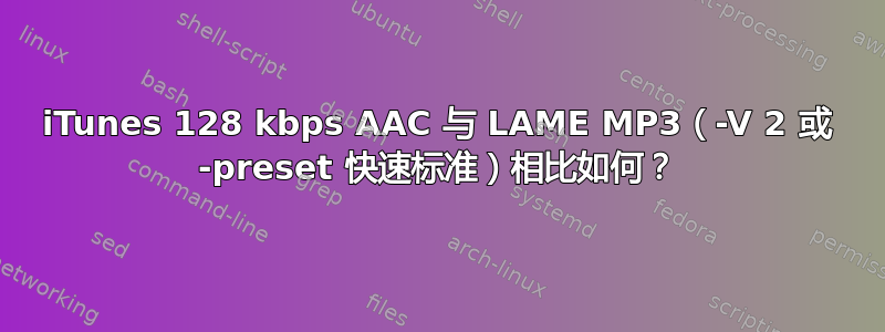 iTunes 128 kbps AAC 与 LAME MP3（-V 2 或 -preset 快速标准）相比如何？