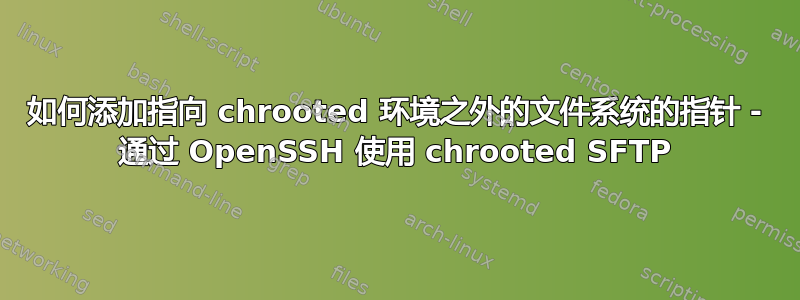 如何添加指向 chrooted 环境之外的文件系统的指针 - 通过 OpenSSH 使用 chrooted SFTP