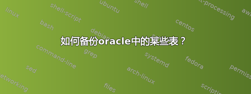 如何备份oracle中的某些表？