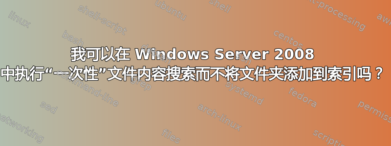 我可以在 Windows Server 2008 中执行“一次性”文件内容搜索而不将文件夹添加到索引吗？