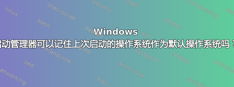 Windows 启动管理器可以记住上次启动的操作系统作为默认操作系统吗？