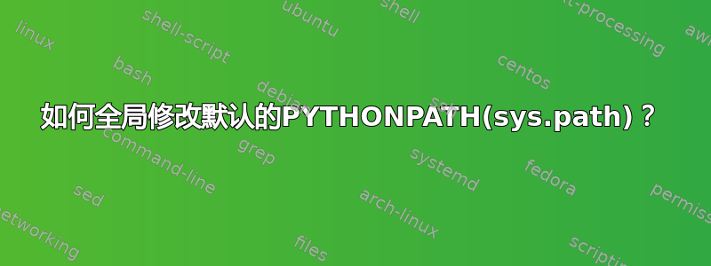 如何全局修改默认的PYTHONPATH(sys.path)？