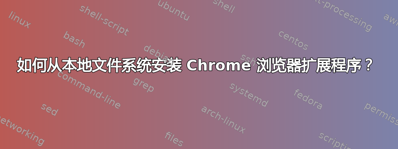 如何从本地文件系统安装 Chrome 浏览器扩展程序？