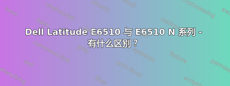 Dell Latitude E6510 与 E6510 N 系列 - 有什么区别？